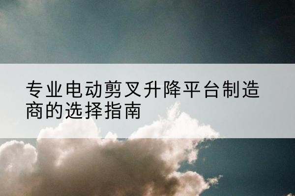 袁州电动剪叉升降平台厂家-专业电动剪叉升降平台制造商的选择指南