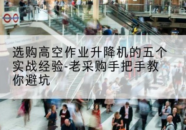 袁州高空作业升降机厂家-选购高空作业升降机的五个实战经验-老采购手把手教你避坑