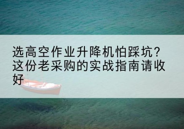 袁州高空作业升降机厂家推荐-选高空作业升降机怕踩坑？这份老采购的实战指南请收好