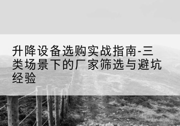 袁州移动式升降机厂家推荐-升降设备选购实战指南-三类场景下的厂家筛选与避坑经验