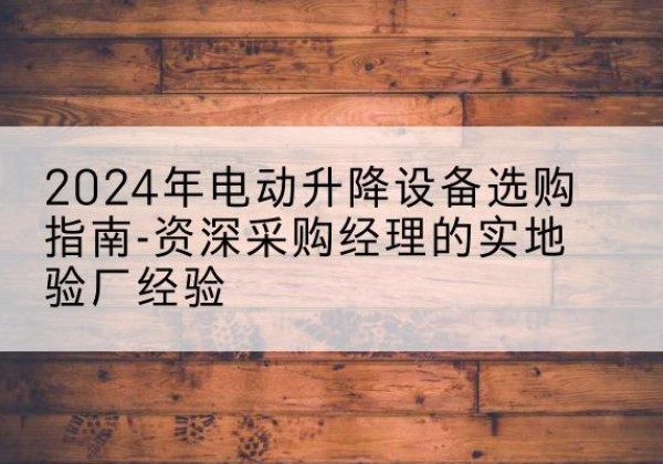 袁州电动剪叉升降平台厂家-2024年电动升降设备选购指南-资深采购经理的实地验厂经验