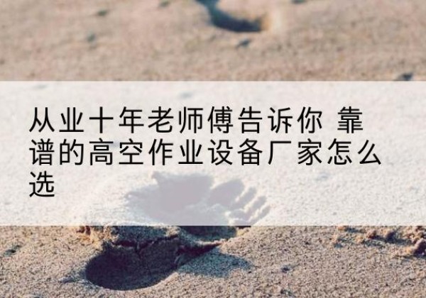 袁州高空作业升降机厂家推荐-从业十年老师傅告诉你 靠谱的高空作业设备厂家怎么选