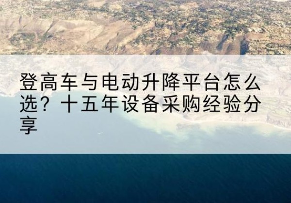 袁州登高车厂家厂家-登高车与电动升降平台怎么选？十五年设备采购经验分享