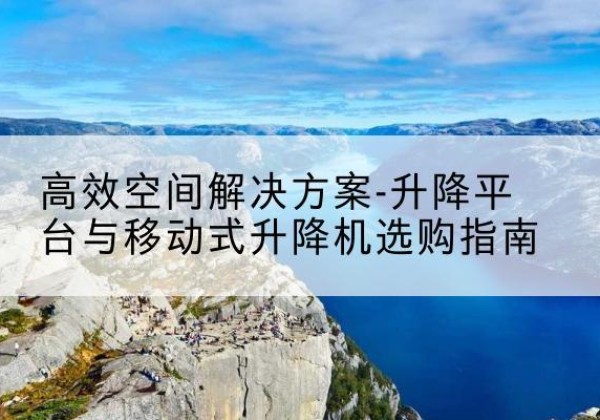 袁州升降平台厂家-*空间解决方案-升降平台与移动式升降机选购指南