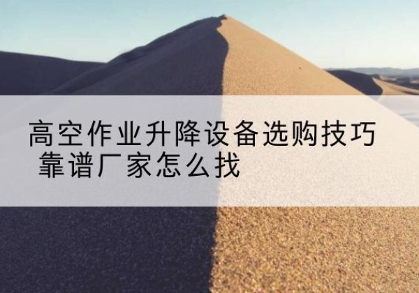 袁州电动升降平台厂家推荐-高空作业升降设备选购技巧 靠谱厂家怎么找