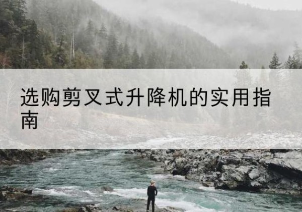 袁州剪叉式升降机怎么选-选购剪叉式升降机的实用指南