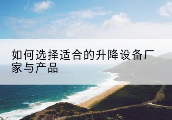 袁州电动升降平台厂家-如何选择适合的升降设备厂家与产品