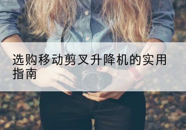 袁州移动剪叉升降机怎么选-选购移动剪叉升降机的实用指南